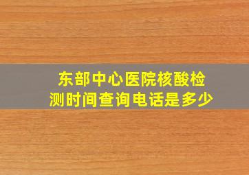 东部中心医院核酸检测时间查询电话是多少