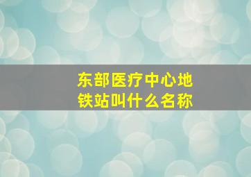 东部医疗中心地铁站叫什么名称