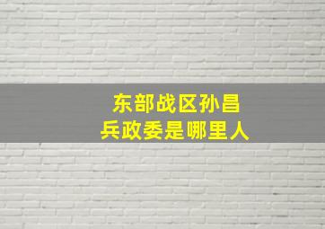 东部战区孙昌兵政委是哪里人