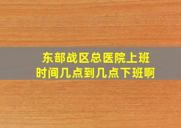 东部战区总医院上班时间几点到几点下班啊