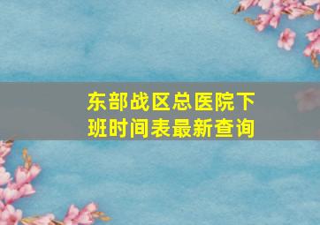 东部战区总医院下班时间表最新查询