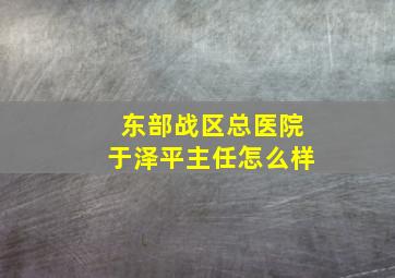 东部战区总医院于泽平主任怎么样