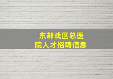 东部战区总医院人才招聘信息