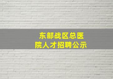 东部战区总医院人才招聘公示