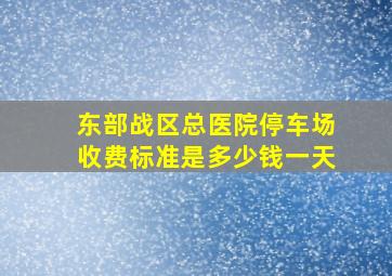 东部战区总医院停车场收费标准是多少钱一天