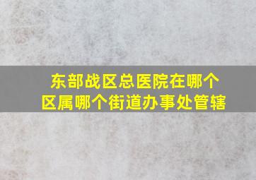 东部战区总医院在哪个区属哪个街道办事处管辖