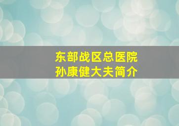 东部战区总医院孙康健大夫简介