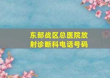 东部战区总医院放射诊断科电话号码