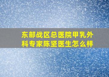 东部战区总医院甲乳外科专家陈坚医生怎么样