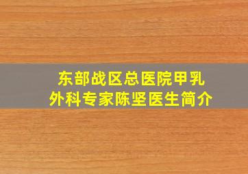 东部战区总医院甲乳外科专家陈坚医生简介