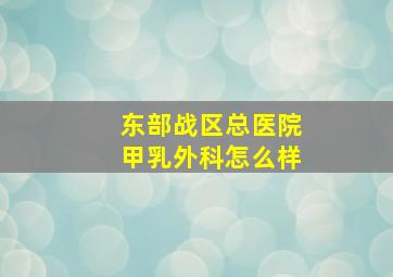 东部战区总医院甲乳外科怎么样