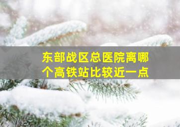 东部战区总医院离哪个高铁站比较近一点