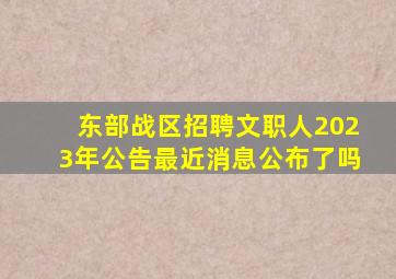 东部战区招聘文职人2023年公告最近消息公布了吗