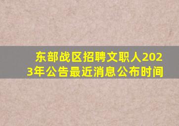 东部战区招聘文职人2023年公告最近消息公布时间