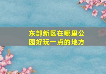 东部新区在哪里公园好玩一点的地方