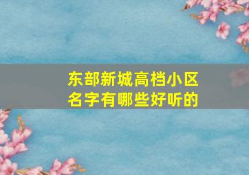 东部新城高档小区名字有哪些好听的