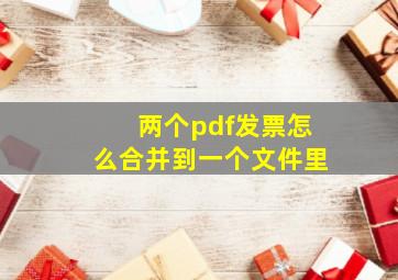 两个pdf发票怎么合并到一个文件里