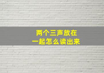 两个三声放在一起怎么读出来