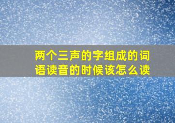 两个三声的字组成的词语读音的时候该怎么读