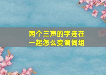 两个三声的字连在一起怎么变调词组