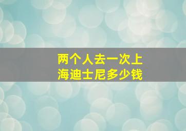 两个人去一次上海迪士尼多少钱