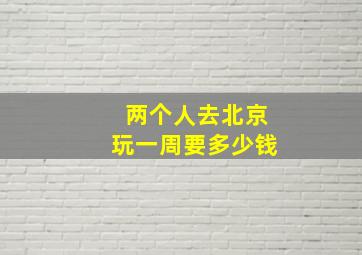 两个人去北京玩一周要多少钱