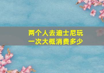 两个人去迪士尼玩一次大概消费多少