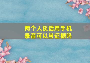 两个人谈话用手机录音可以当证据吗