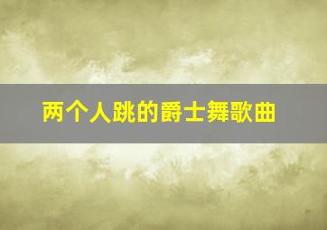 两个人跳的爵士舞歌曲