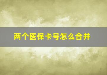 两个医保卡号怎么合并