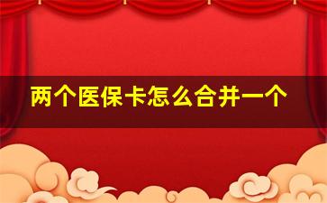 两个医保卡怎么合并一个