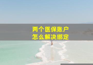 两个医保账户怎么解决绑定