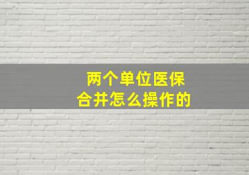 两个单位医保合并怎么操作的