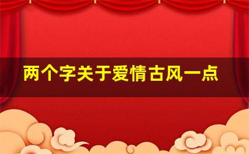 两个字关于爱情古风一点