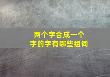 两个字合成一个字的字有哪些组词