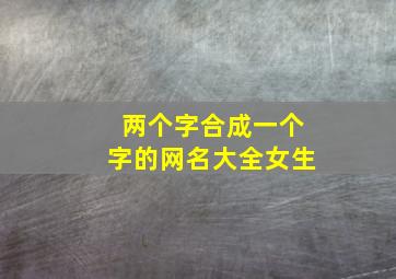 两个字合成一个字的网名大全女生