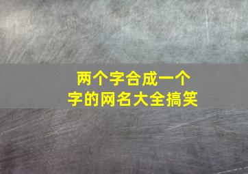 两个字合成一个字的网名大全搞笑