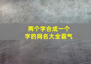 两个字合成一个字的网名大全霸气