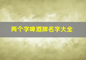 两个字啤酒牌名字大全