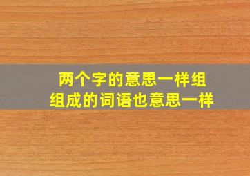 两个字的意思一样组组成的词语也意思一样