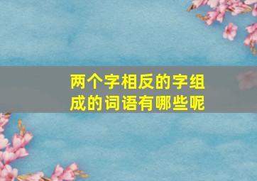 两个字相反的字组成的词语有哪些呢