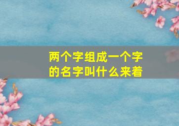 两个字组成一个字的名字叫什么来着