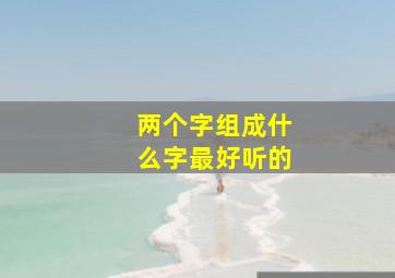 两个字组成什么字最好听的