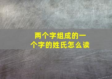 两个字组成的一个字的姓氏怎么读