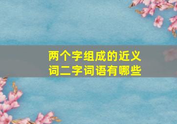 两个字组成的近义词二字词语有哪些