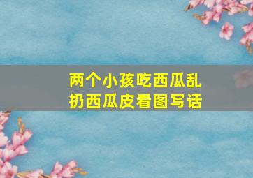 两个小孩吃西瓜乱扔西瓜皮看图写话