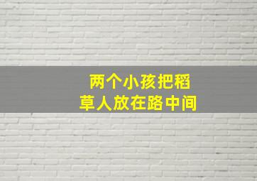 两个小孩把稻草人放在路中间