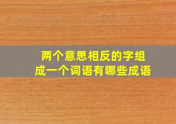 两个意思相反的字组成一个词语有哪些成语