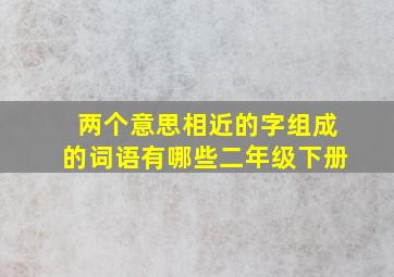 两个意思相近的字组成的词语有哪些二年级下册