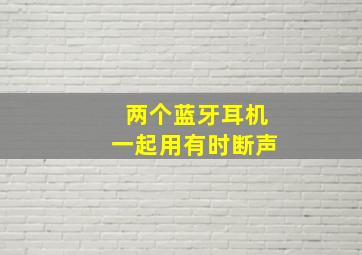 两个蓝牙耳机一起用有时断声